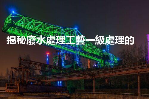 揭秘廢水處理工藝一級處理的奧秘與挑戰(zhàn)？